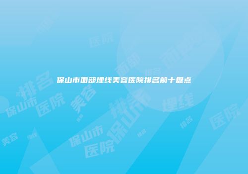 保山市面部埋线美容医院排名前十盘点