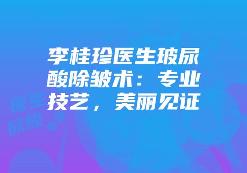 李桂珍医生玻尿酸除皱术：专业技艺，美丽见证