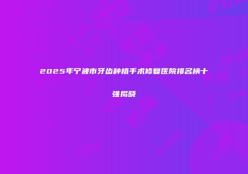 2025年宁波市牙齿种植手术修复医院排名榜十强揭晓