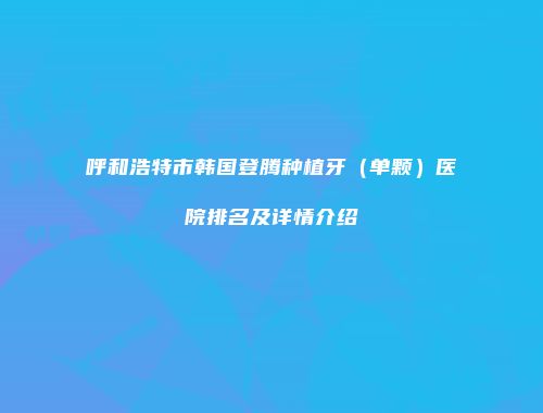 呼和浩特市韩国登腾种植牙（单颗）医院排名及详情介绍