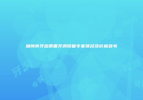 扬州市牙齿侧面牙洞修复专家排名及价格参考