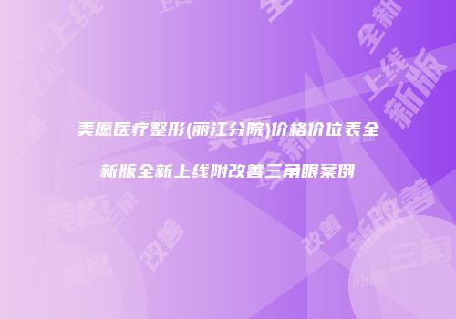美愿医疗整形(丽江分院)价格价位表全新版全新上线附改善三角眼案例
