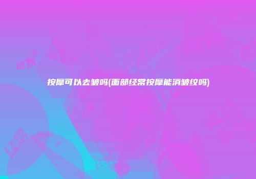 按摩可以去皱吗(面部经常按摩能消皱纹吗)