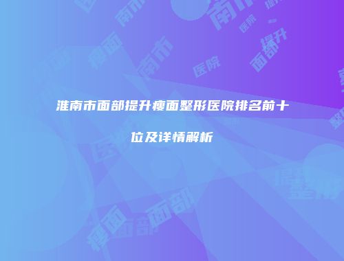 淮南市面部提升瘦面整形医院排名前十位及详情解析