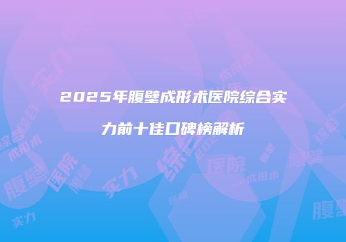 2025年腹壁成形术医院综合实力前十佳口碑榜解析