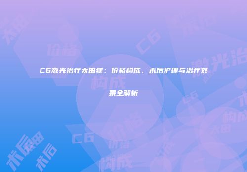 C6激光治疗太田痣：价格构成、术后护理与治疗效果全解析