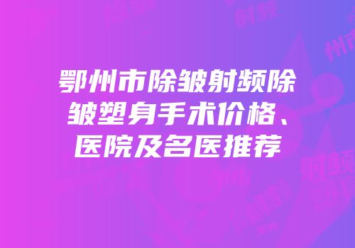 鄂州市除皱射频除皱塑身手术价格、医院及名医推荐