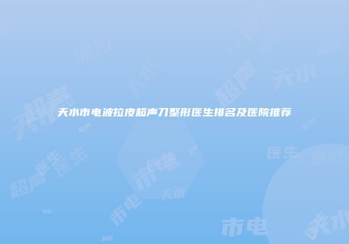 天水市电波拉皮超声刀整形医生排名及医院推荐