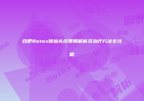 合肥Botox除抬头纹费用解析及治疗方法全攻略
