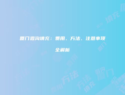 厦门泪沟填充：费用、方法、注意事项全解析