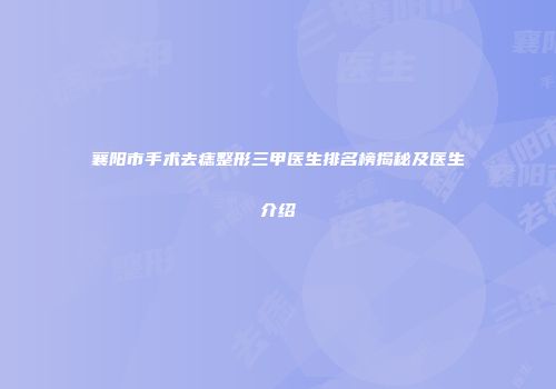 襄阳市手术去痣整形三甲医生排名榜揭秘及医生介绍