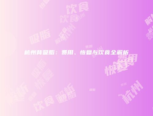 杭州背吸脂：费用、恢复与饮食全解析