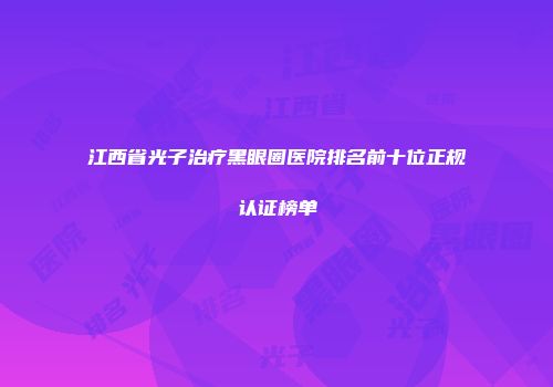 江西省光子治疗黑眼圈医院排名前十位正规认证榜单
