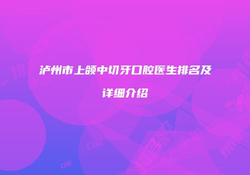 泸州市上颌中切牙口腔医生排名及详细介绍