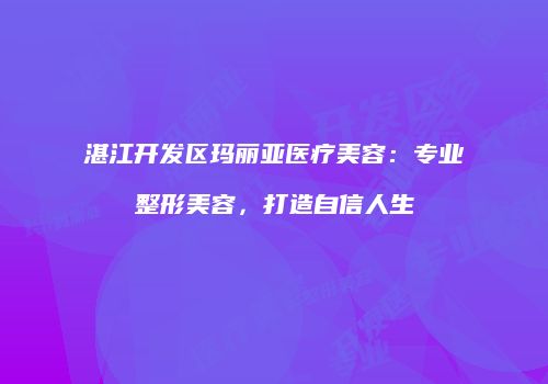 湛江开发区玛丽亚医疗美容：专业整形美容，打造自信人生