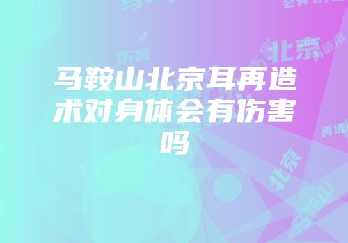 马鞍山北京耳再造术对身体会有伤害吗