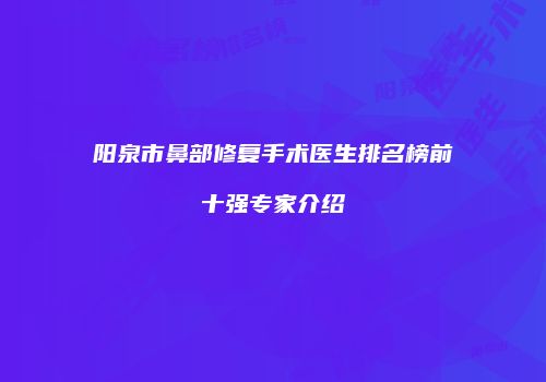 阳泉市鼻部修复手术医生排名榜前十强专家介绍