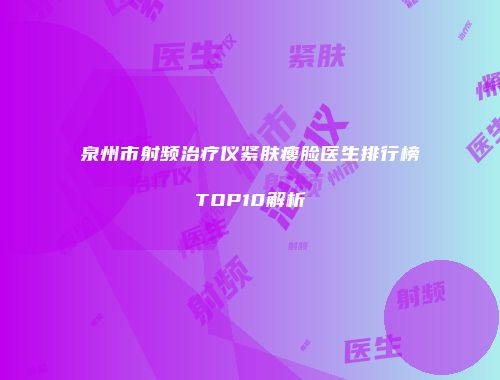 泉州市射频治疗仪紧肤瘦脸医生排行榜TOP10解析