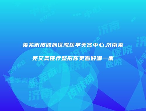 莱芜市皮肤病医院医学美容中心,济南莱芜艾美医疗整形你更看好哪一家
