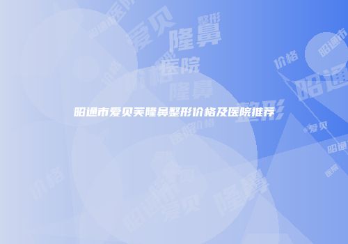 昭通市爱贝芙隆鼻整形价格及医院推荐