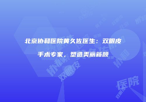 北京协和医院黄久佐医生：双眼皮手术专家，塑造美丽新颜