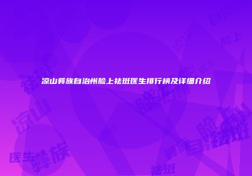 凉山彝族自治州脸上祛斑医生排行榜及详细介绍