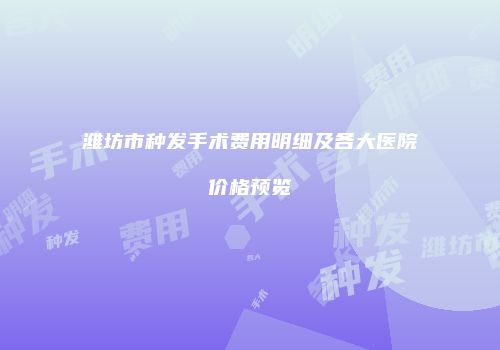 潍坊市种发手术费用明细及各大医院价格预览