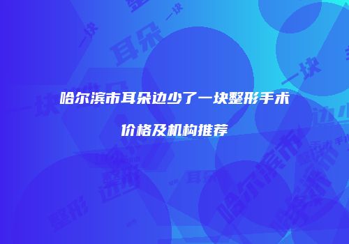 哈尔滨市耳朵边少了一块整形手术价格及机构推荐