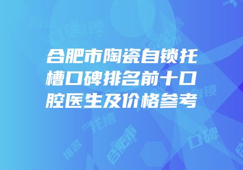 合肥市陶瓷自锁托槽口碑排名前十口腔医生及价格参考