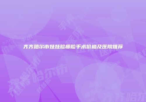 齐齐哈尔市娃娃脸瘦脸手术价格及医院推荐