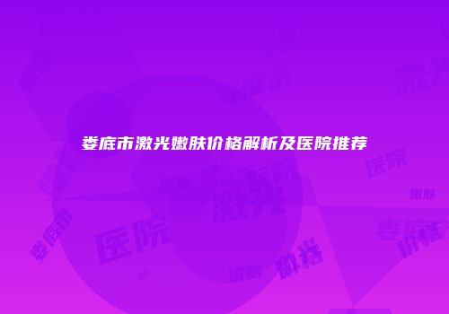 娄底市激光嫩肤价格解析及医院推荐