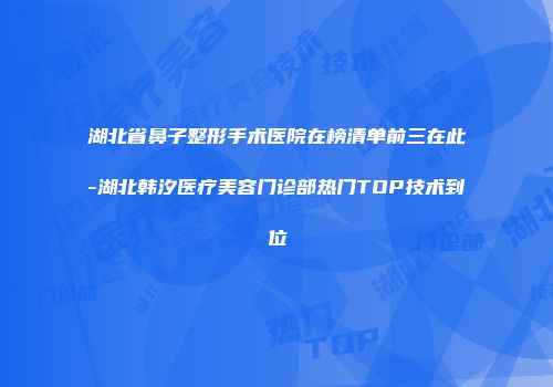 湖北省鼻子整形手术医院在榜清单前三在此-湖北韩汐医疗美容门诊部热门TOP技术到位