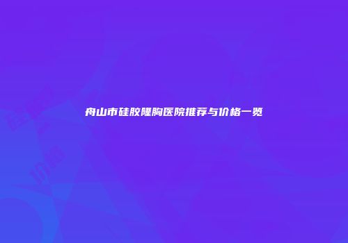 舟山市硅胶隆胸医院推荐与价格一览