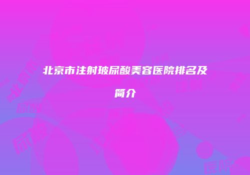 北京市注射玻尿酸美容医院排名及简介