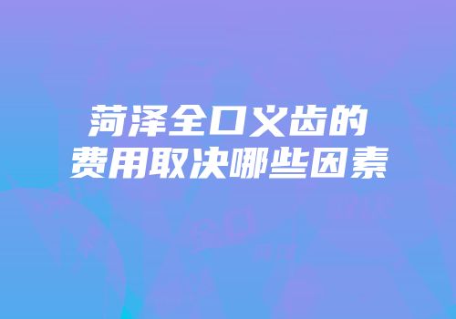 菏泽全口义齿的费用取决哪些因素
