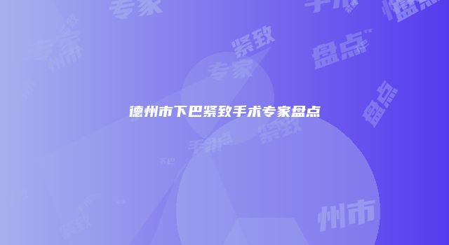 德州市下巴紧致手术专家盘点