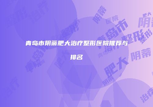 青岛市阴蒂肥大治疗整形医院推荐与排名