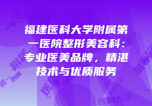 福建医科大学附属第一医院整形美容科：专业医美品牌，精湛技术与优质服务