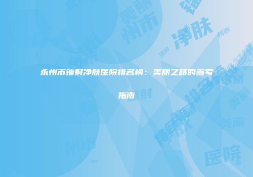 永州市镭射净肤医院排名榜：美丽之路的参考指南