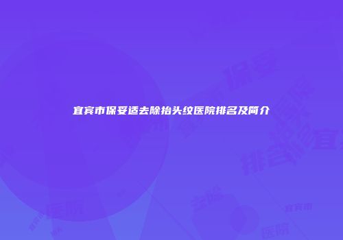 宜宾市保妥适去除抬头纹医院排名及简介
