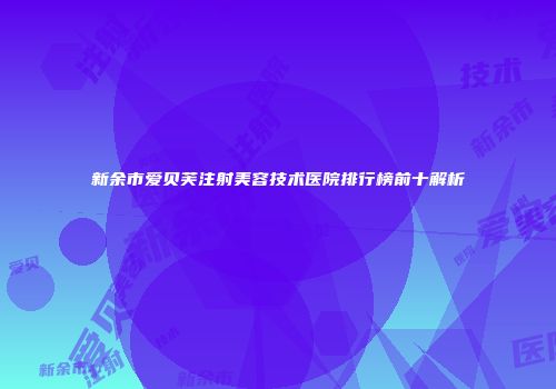新余市爱贝芙注射美容技术医院排行榜前十解析