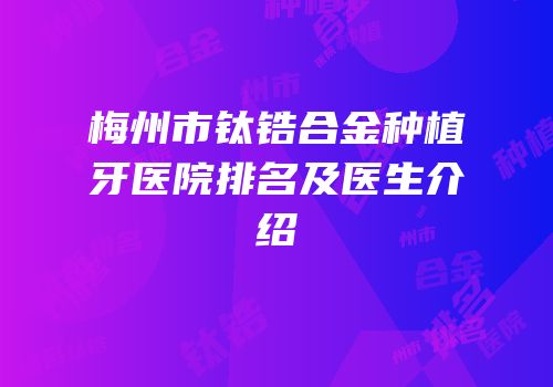 梅州市钛锆合金种植牙医院排名及医生介绍