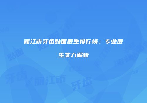 丽江市牙齿贴面医生排行榜：专业医生实力解析