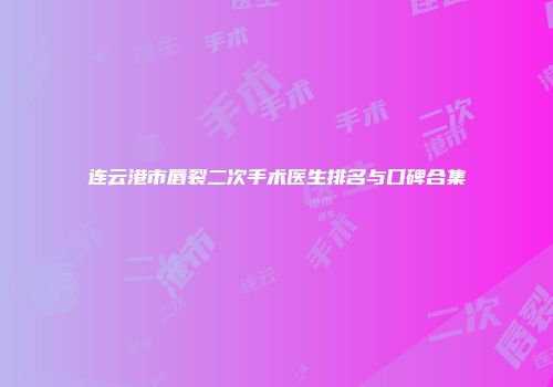 连云港市唇裂二次手术医生排名与口碑合集