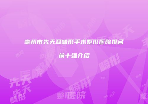 亳州市先天耳畸形手术整形医院排名前十强介绍