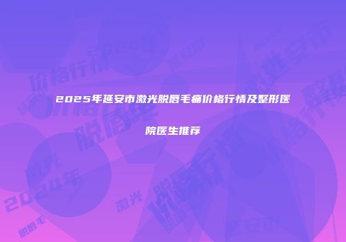 2025年延安市激光脱唇毛痛价格行情及整形医院医生推荐