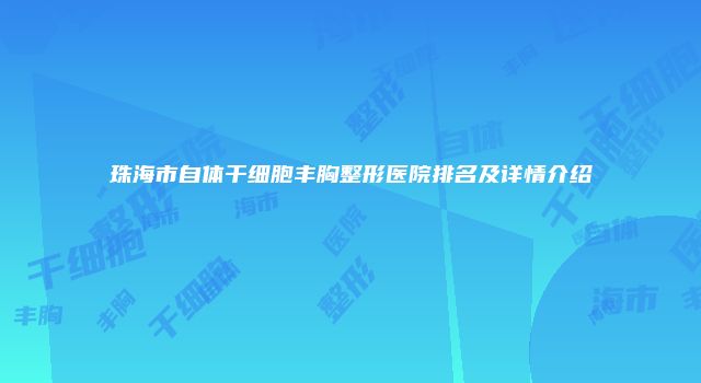 珠海市自体干细胞丰胸整形医院排名及详情介绍