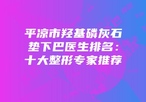 平凉市羟基磷灰石垫下巴医生排名：十大整形专家推荐