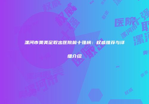 漯河市奥美定取出医院前十强榜：权威推荐与详细介绍