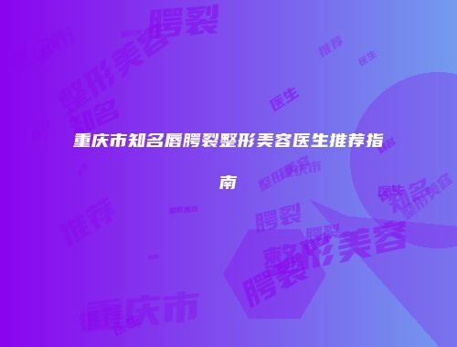 重庆市知名唇腭裂整形美容医生推荐指南